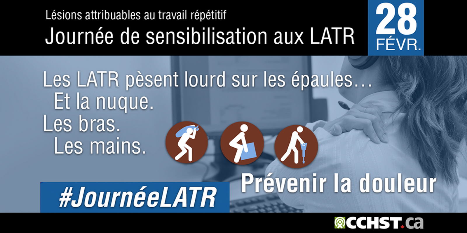 Lésions attribuables au travail répétitif. Journée de sensibilisation aux LATR. 28 FÉVR. Les LATR prèsent lourd sur les épaules...Et lanuque.
Les bras. Les mains. Prévenir ladouleur. #JournéeLATR. CCHST.ca