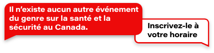 Il n'existe aucun autre événement du genre sur la santé et la sécurité au Canada. Inscrivez-la à votre horaire.