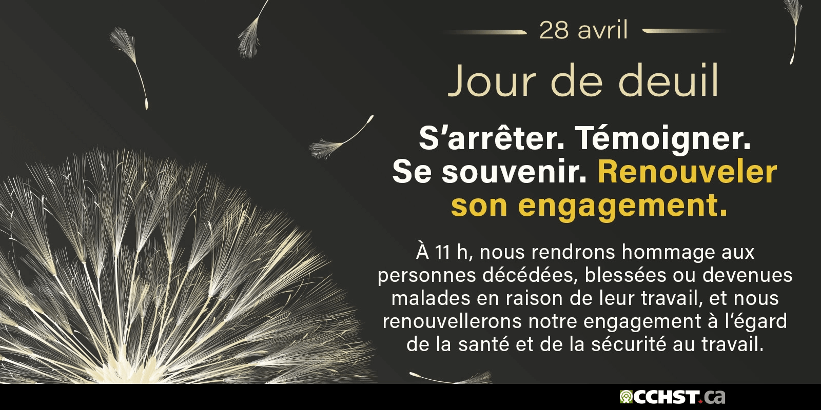 Jour de deuil national. À 11 h, nous rendrons hommage aux personnes décédées, blessées ou devenues malades en raison de leur travail,
      et nous renouvellerons notre engagement à l’égard de la santé et de la sécurité au travail. Témoigner. Se souvenir. Renouveler son engagement.